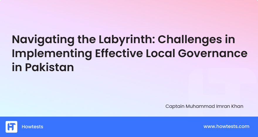 Navigating the Labyrinth: Challenges in Implementing Effective Local Governance in Pakistan